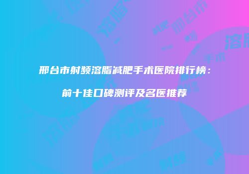 邢台市射频溶脂减肥手术医院排行榜：前十佳口碑测评及名医推荐