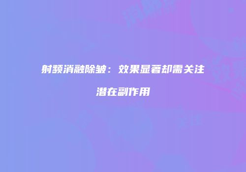 射频消融除皱：效果显著却需关注潜在副作用