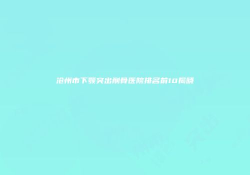 沧州市下颚突出削骨医院排名前10揭晓