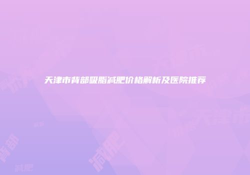 天津市背部吸脂减肥价格解析及医院推荐