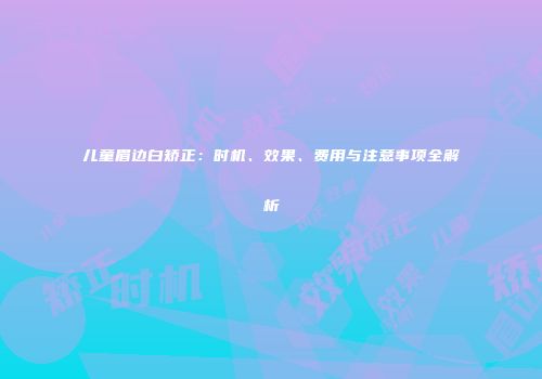 儿童眉边白矫正：时机、效果、费用与注意事项全解析