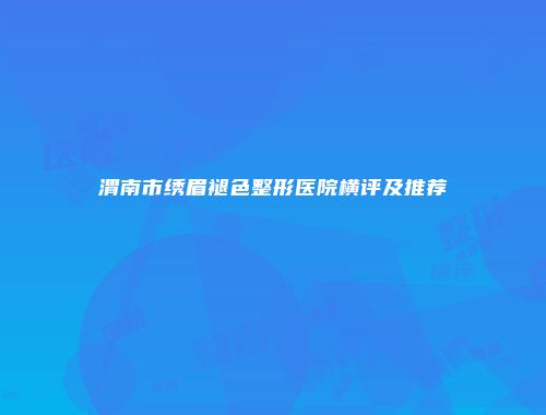 渭南市绣眉褪色整形医院横评及推荐