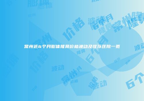 常州近6个月膨体隆鼻价格波动及推荐医院一览