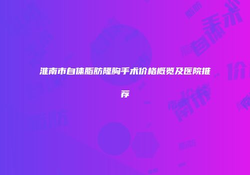 淮南市自体脂肪隆胸手术价格概览及医院推荐