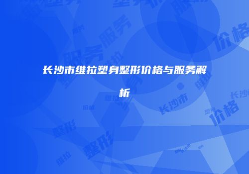 长沙市维拉塑身整形价格与服务解析