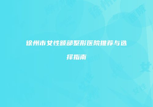 徐州市女性额部整形医院推荐与选择指南