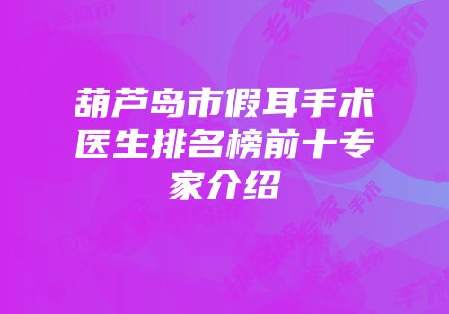 葫芦岛市假耳手术医生排名榜前十专家介绍