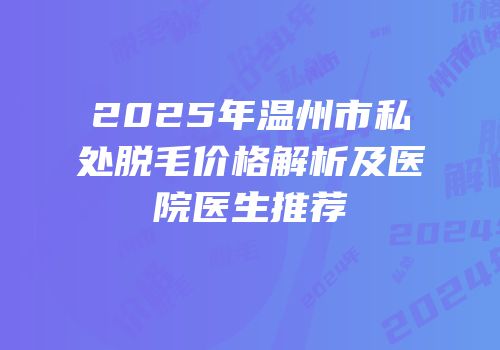 2025年温州市私处脱毛价格解析及医院医生推荐