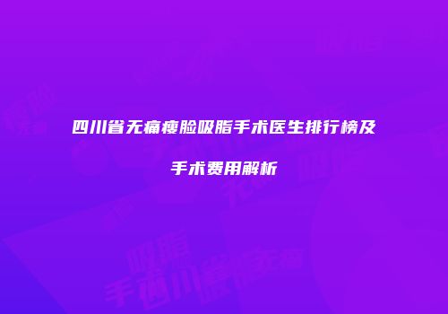四川省无痛瘦脸吸脂手术医生排行榜及手术费用解析