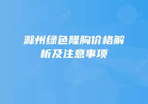 滁州绿色隆胸价格解析及注意事项