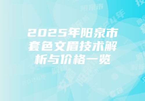 2025年阳泉市套色文眉技术解析与价格一览