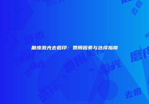 磨皮激光去痘印：费用因素与选择指南