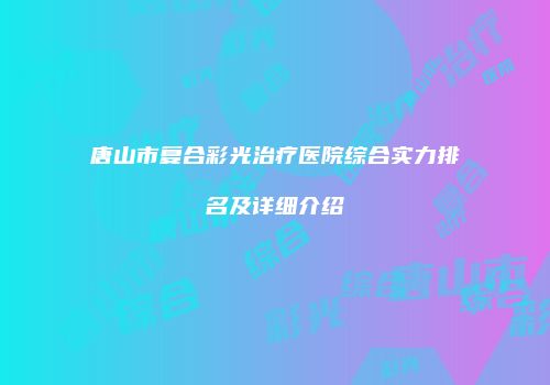 唐山市复合彩光治疗医院综合实力排名及详细介绍