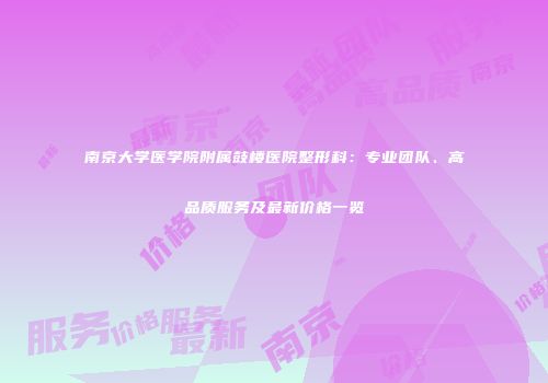 南京大学医学院附属鼓楼医院整形科：专业团队、高品质服务及最新价格一览
