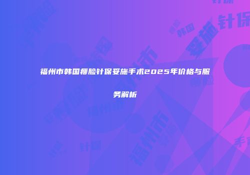 福州市韩国瘦脸针保妥施手术2025年价格与服务解析