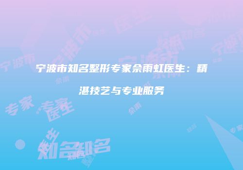 宁波市知名整形专家佘雨虹医生：精湛技艺与专业服务