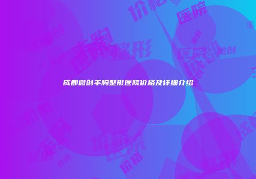 成都微创丰胸整形医院价格及详细介绍