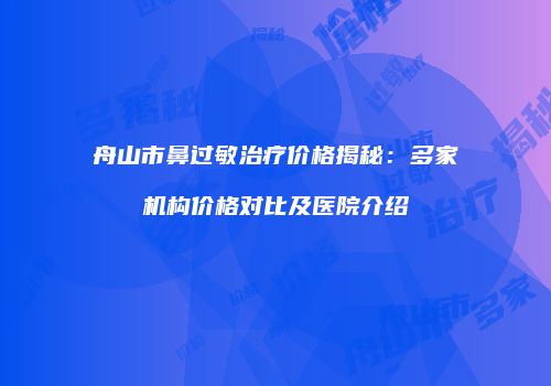 舟山市鼻过敏治疗价格揭秘：多家机构价格对比及医院介绍