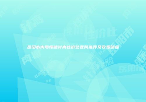 岳阳市肉毒瘦脸针高性价比医院推荐及收费明细