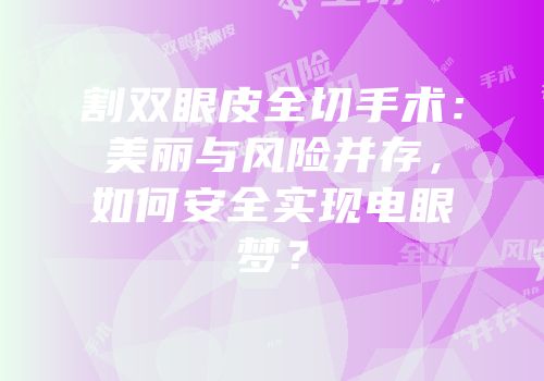 割双眼皮全切手术：美丽与风险并存，如何安全实现电眼梦？