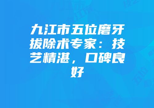 九江市五位磨牙拔除术专家：技艺精湛，口碑良好
