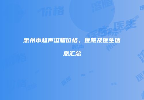 惠州市超声溶脂价格、医院及医生信息汇总