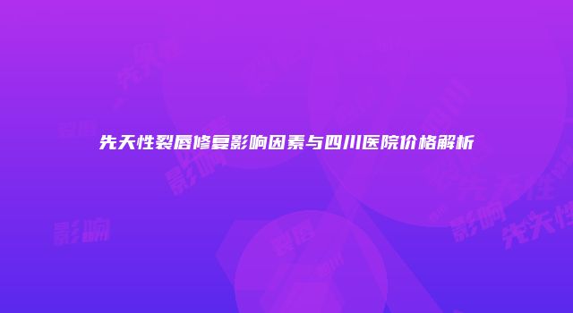 先天性裂唇修复影响因素与四川医院价格解析