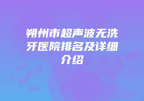 朔州市超声波无洗牙医院排名及详细介绍