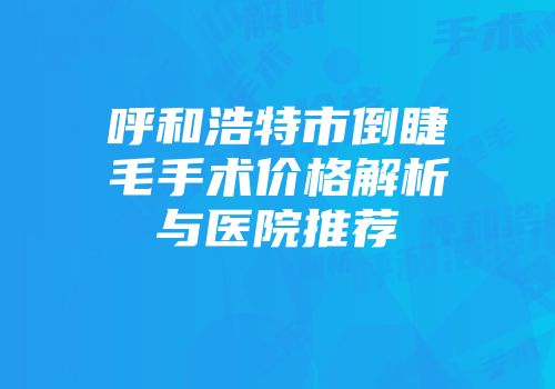 呼和浩特市倒睫毛手术价格解析与医院推荐