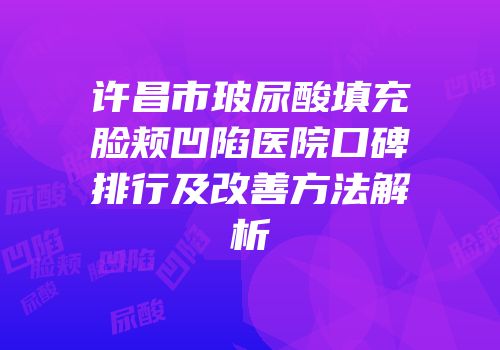 许昌市玻尿酸填充脸颊凹陷医院口碑排行及改善方法解析