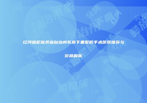 红河哈尼族彝族自治州乳房下垂整形手术医院推荐与价格解析