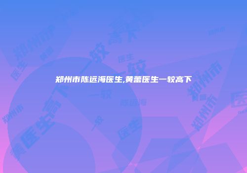 郑州市陈远海医生,黄蕾医生一较高下