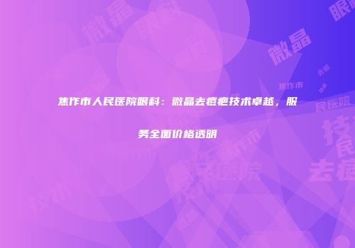 焦作市人民医院眼科：微晶去痘疤技术卓越，服务全面价格透明