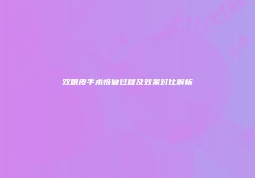 双眼皮手术恢复过程及效果对比解析