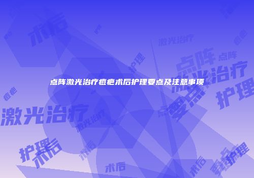 点阵激光治疗痘疤术后护理要点及注意事项