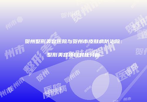 贺州整形美容医院与贺州市皮肤病防治院：整形美容项目对比分析
