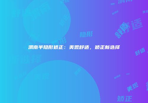 渭南半隐形矫正：美观舒适，矫正新选择