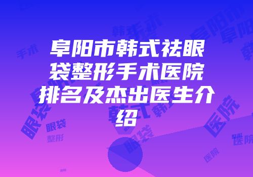 阜阳市韩式祛眼袋整形手术医院排名及杰出医生介绍