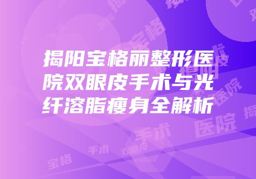 揭阳宝格丽整形医院双眼皮手术与光纤溶脂瘦身全解析