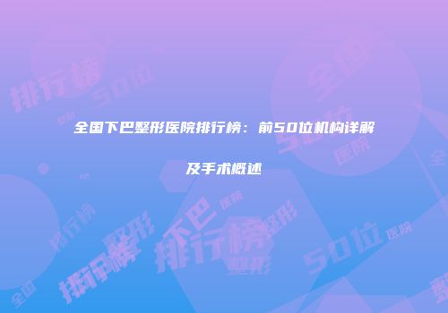 全国下巴整形医院排行榜：前50位机构详解及手术概述