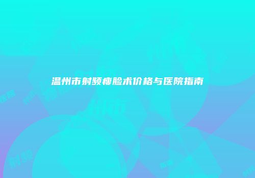 温州市射频瘦脸术价格与医院指南