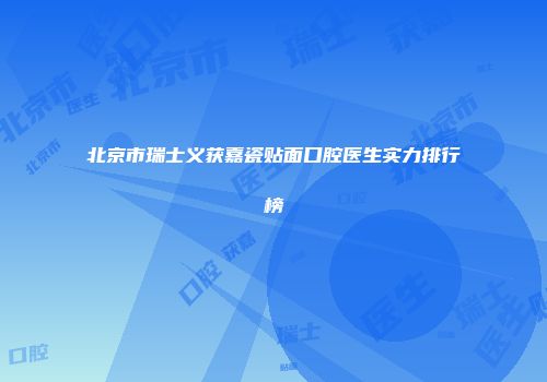 北京市瑞士义获嘉瓷贴面口腔医生实力排行榜