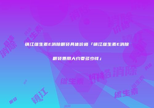 镇江维生素E消除眼袋具体价格「镇江维生素E消除眼袋费用大约要多少钱」