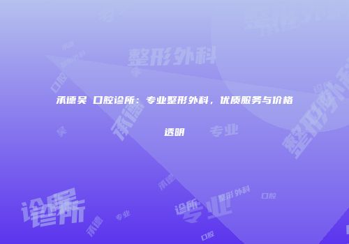 承德吴燚口腔诊所：专业整形外科，优质服务与价格透明