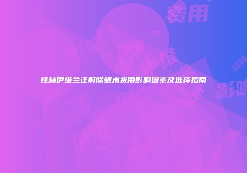桂林伊维兰注射除皱术费用影响因素及选择指南