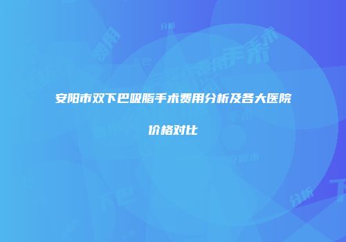 安阳市双下巴吸脂手术费用分析及各大医院价格对比