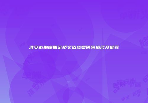 淮安市单端固定桥义齿修复医院排名及推荐