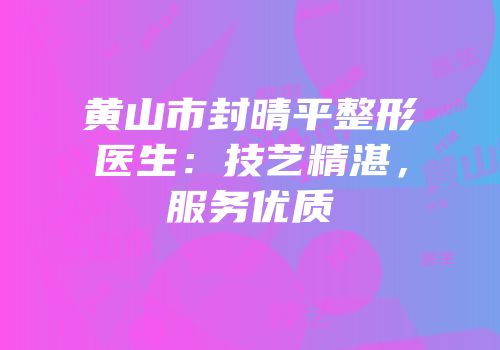黄山市封晴平整形医生：技艺精湛，服务优质