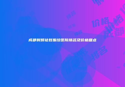 成都射频祛妊娠纹医院排名及价格盘点