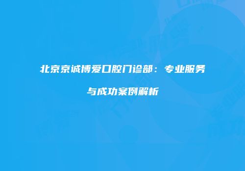 北京京诚博爱口腔门诊部：专业服务与成功案例解析